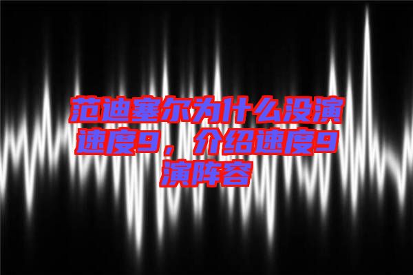 范迪塞爾為什么沒演速度9，介紹速度9演陣容