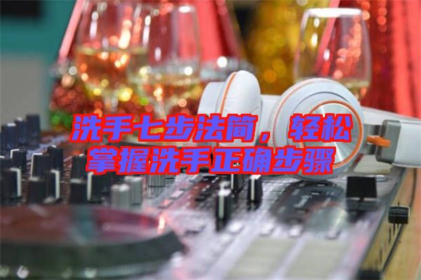 洗手七步法簡，輕松掌握洗手正確步驟
