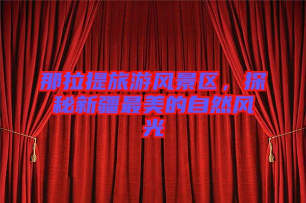 那拉提旅游風(fēng)景區(qū)，探秘新疆最美的自然風(fēng)光
