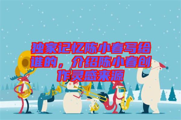 獨家記憶陳小春寫給誰的，介紹陳小春創(chuàng)作靈感來源