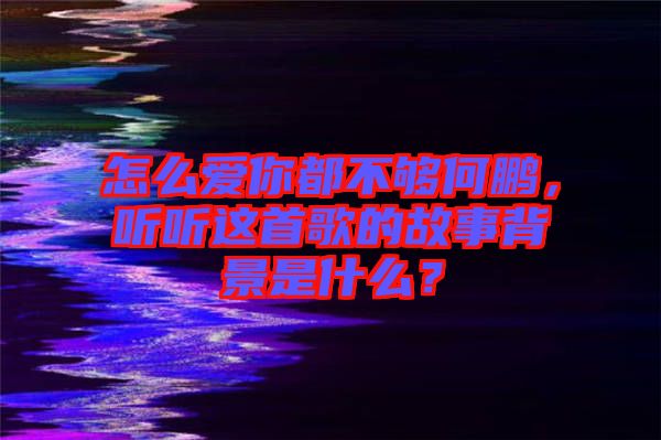 怎么愛你都不夠何鵬，聽聽這首歌的故事背景是什么？