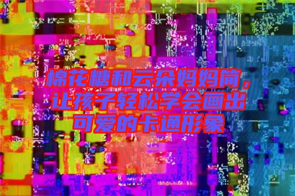棉花糖和云朵媽媽簡(jiǎn)，讓孩子輕松學(xué)會(huì)畫(huà)出可愛(ài)的卡通形象