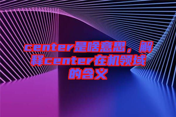 center是啥意思，解釋center在機領(lǐng)域的含義