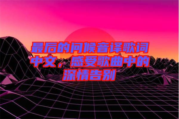 最后的問候音譯歌詞中文，感受歌曲中的深情告別