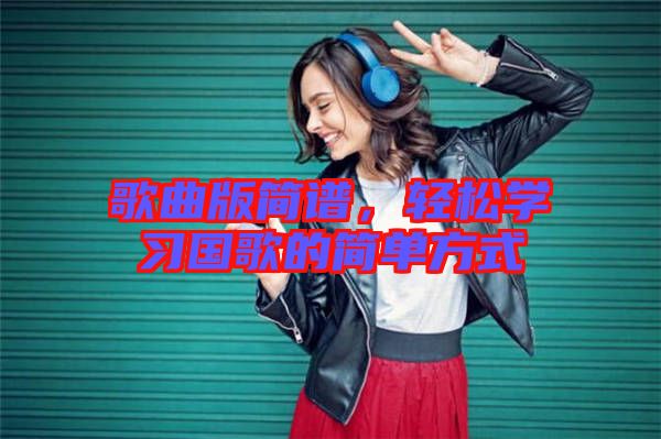歌曲版簡譜，輕松學(xué)習(xí)國歌的簡單方式