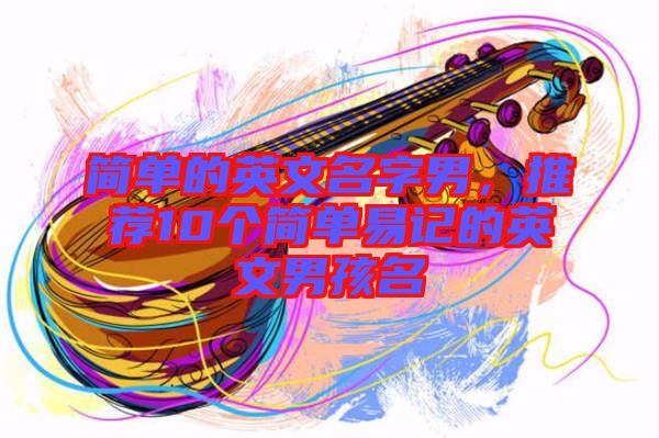 簡單的英文名字男，推薦10個簡單易記的英文男孩名