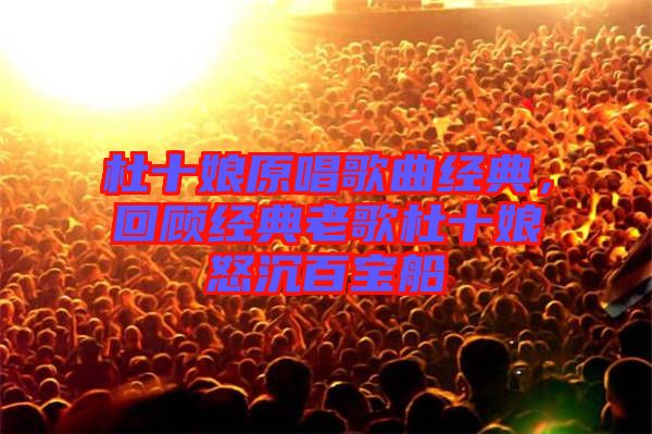 杜十娘原唱歌曲經(jīng)典，回顧經(jīng)典老歌杜十娘怒沉百寶船