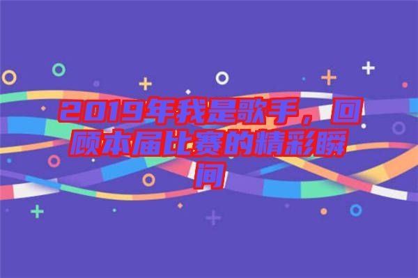 2019年我是歌手，回顧本屆比賽的精彩瞬間