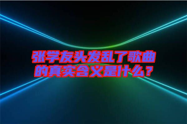 張學友頭發(fā)亂了歌曲的真實含義是什么？