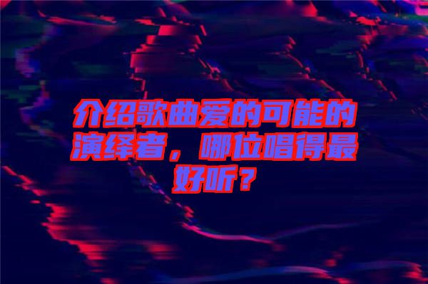 介紹歌曲愛的可能的演繹者，哪位唱得最好聽？