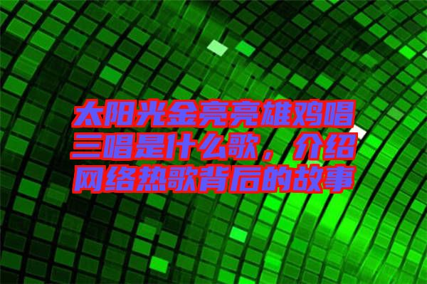 太陽光金亮亮雄雞唱三唱是什么歌，介紹網絡熱歌背后的故事