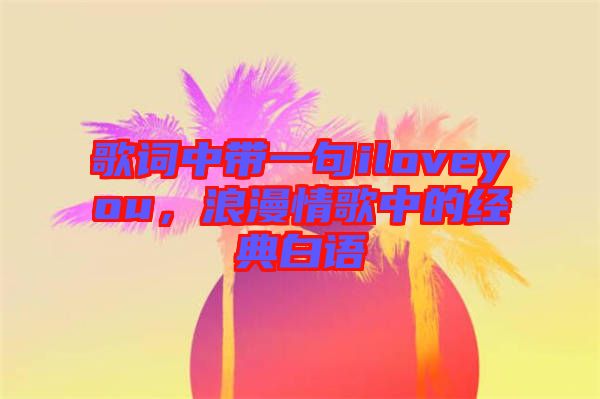 歌詞中帶一句iloveyou，浪漫情歌中的經(jīng)典白語(yǔ)