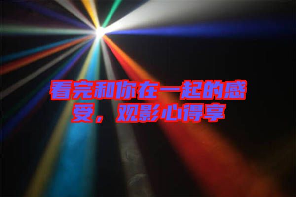 看完和你在一起的感受，觀(guān)影心得享