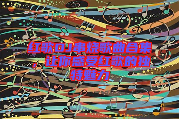 紅歌DJ串燒歌曲合集，讓你感受紅歌的獨特魅力