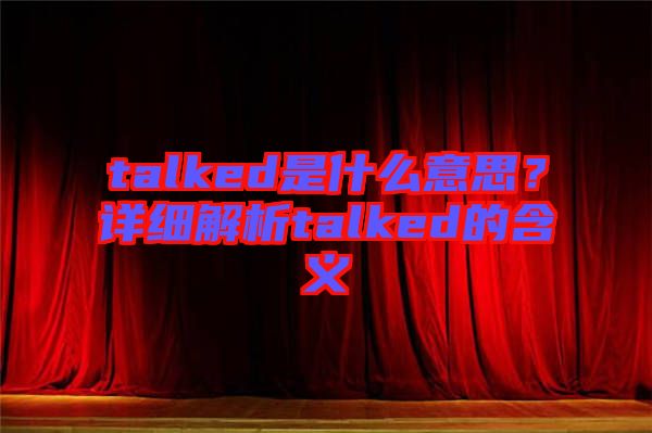 talked是什么意思？詳細(xì)解析talked的含義