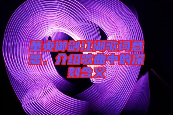 董貞御劍江湖歌詞意思，介紹歌曲中的深刻含義