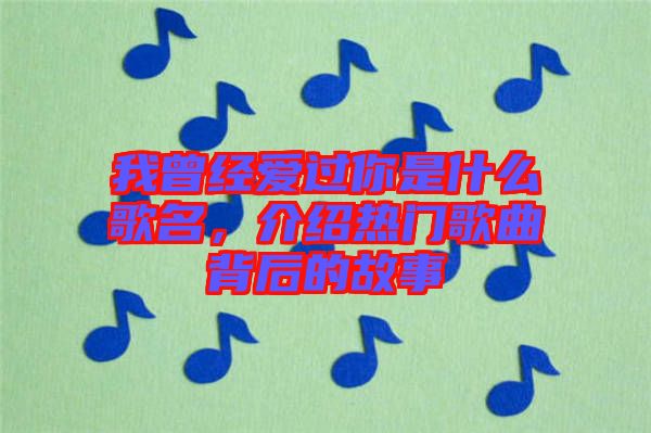 我曾經(jīng)愛過你是什么歌名，介紹熱門歌曲背后的故事