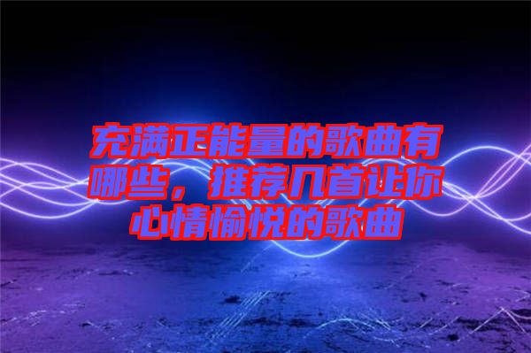 充滿正能量的歌曲有哪些，推薦幾首讓你心情愉悅的歌曲