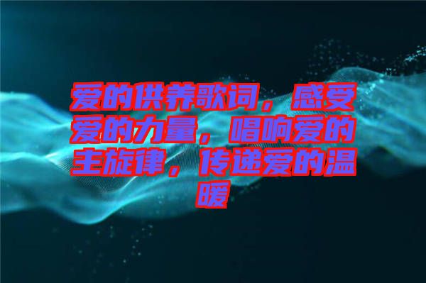 愛的供養(yǎng)歌詞，感受愛的力量，唱響愛的主旋律，傳遞愛的溫暖