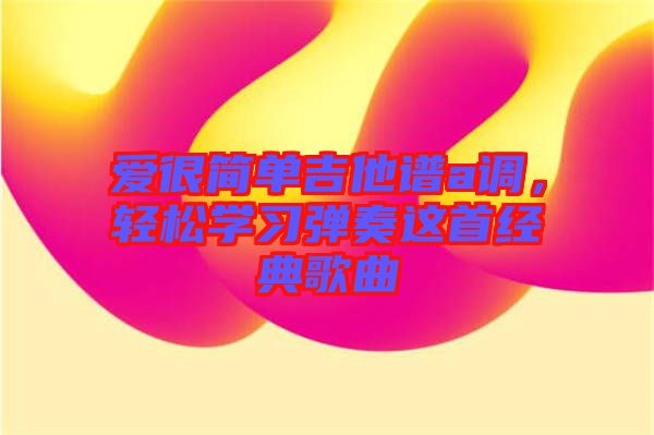 愛很簡(jiǎn)單吉他譜a調(diào)，輕松學(xué)習(xí)彈奏這首經(jīng)典歌曲