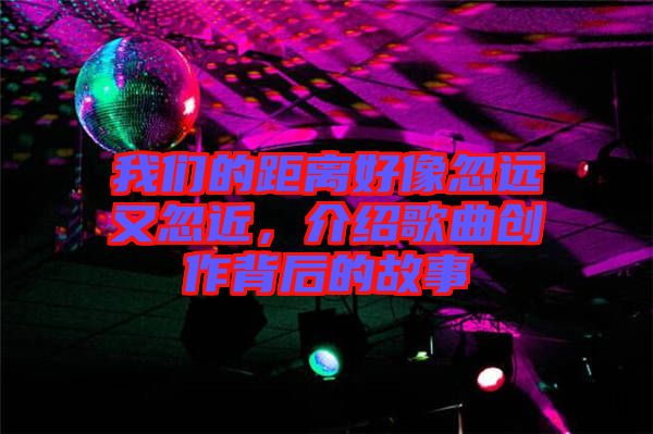 我們的距離好像忽遠(yuǎn)又忽近，介紹歌曲創(chuàng)作背后的故事