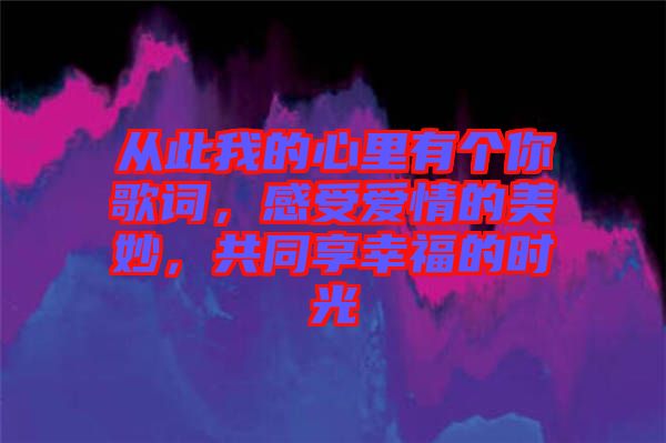 從此我的心里有個你歌詞，感受愛情的美妙，共同享幸福的時光