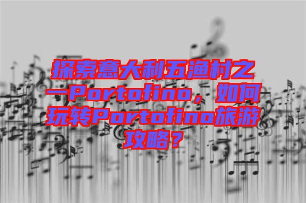 探索意大利五漁村之一Portofino，如何玩轉Portofino旅游攻略？