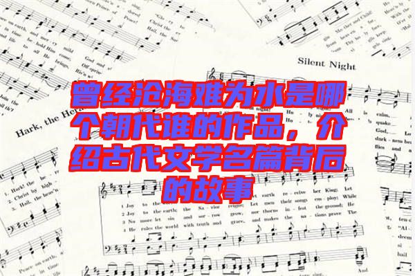 曾經(jīng)滄海難為水是哪個朝代誰的作品，介紹古代文學(xué)名篇背后的故事