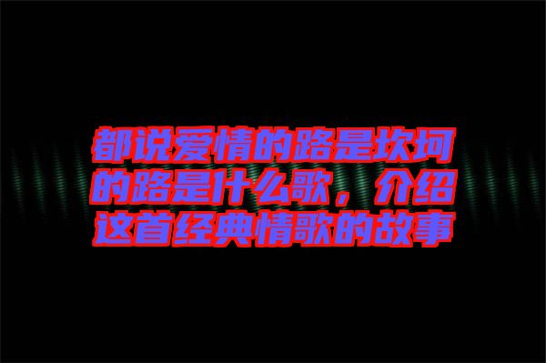 都說愛情的路是坎坷的路是什么歌，介紹這首經典情歌的故事
