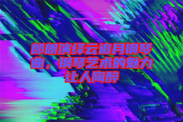 郎朗演繹云追月鋼琴曲，鋼琴藝術(shù)的魅力讓人陶醉