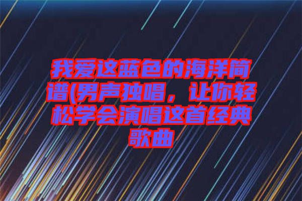 我愛(ài)這藍(lán)色的海洋簡(jiǎn)譜(男聲獨(dú)唱，讓你輕松學(xué)會(huì)演唱這首經(jīng)典歌曲