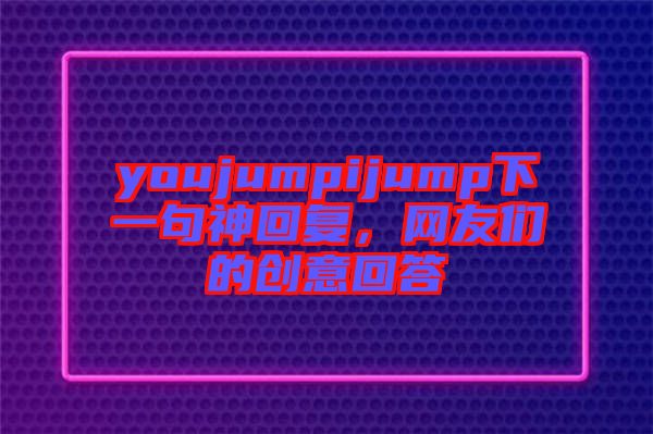 youjumpijump下一句神回復(fù)，網(wǎng)友們的創(chuàng)意回答
