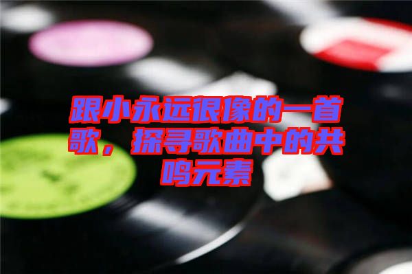 跟小永遠(yuǎn)很像的一首歌，探尋歌曲中的共鳴元素