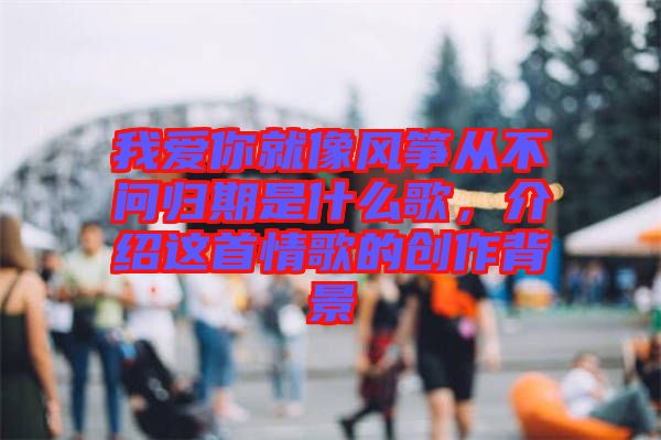 我愛你就像風箏從不問歸期是什么歌，介紹這首情歌的創(chuàng)作背景