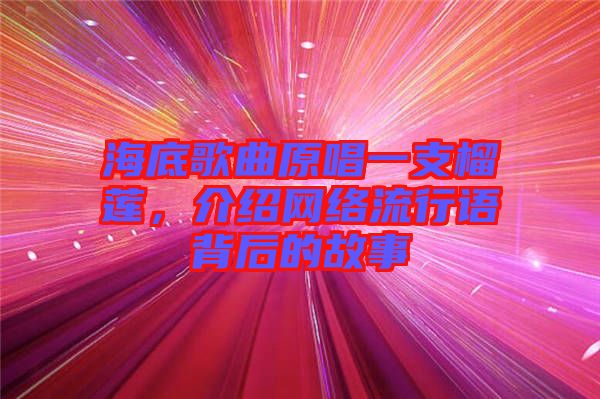 海底歌曲原唱一支榴蓮，介紹網(wǎng)絡(luò)流行語背后的故事