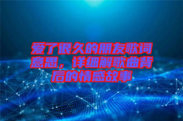愛了很久的朋友歌詞意思，詳細解歌曲背后的情感故事