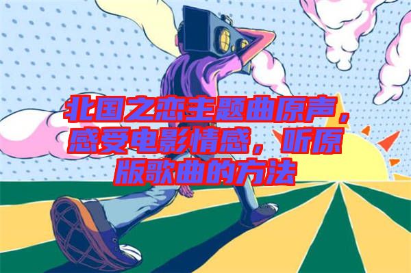 北國(guó)之戀主題曲原聲，感受電影情感，聽(tīng)原版歌曲的方法