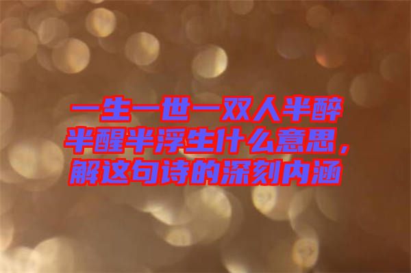 一生一世一雙人半醉半醒半浮生什么意思，解這句詩的深刻內(nèi)涵