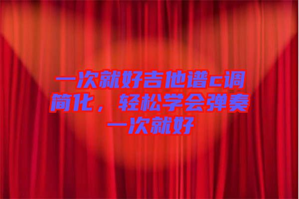 一次就好吉他譜c調(diào)簡化，輕松學(xué)會彈奏一次就好