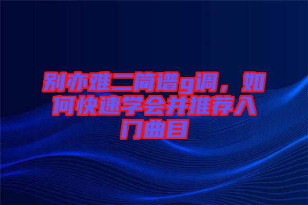 別亦難二簡(jiǎn)譜g調(diào)，如何快速學(xué)會(huì)并推薦入門曲目