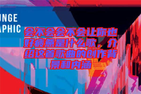 會不會會不會讓你也好疲憊是什么歌，介紹這首歌曲的創(chuàng)作背景和內(nèi)涵