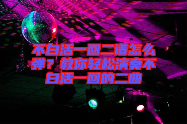 不白活一回二譜怎么彈？教你輕松演奏不白活一回的二曲