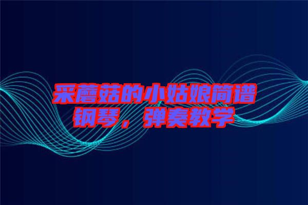 采蘑菇的小姑娘簡譜鋼琴，彈奏教學(xué)