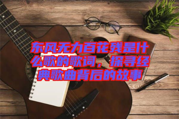 東風(fēng)無力百花殘是什么歌的歌詞，探尋經(jīng)典歌曲背后的故事