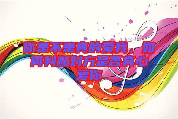 你是不是真的愛(ài)我，如何判斷對(duì)方是否真心愛(ài)你