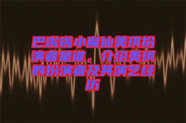 巴啦啦小魔仙美琪扮演者是誰(shuí)，介紹美琪的扮演者及其演藝經(jīng)歷