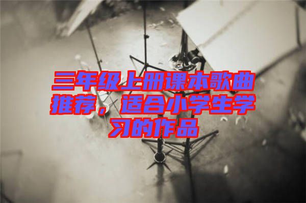 三年級(jí)上冊(cè)課本歌曲推薦，適合小學(xué)生學(xué)習(xí)的作品