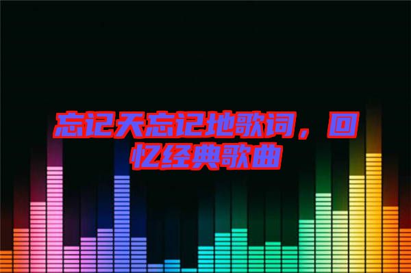 忘記天忘記地歌詞，回憶經(jīng)典歌曲