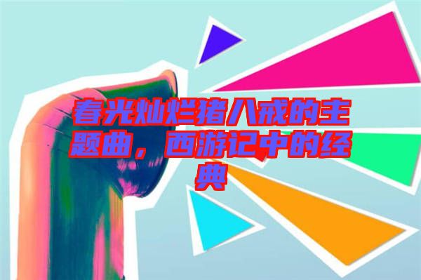 春光燦爛豬八戒的主題曲，西游記中的經(jīng)典
