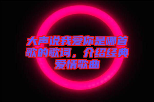 大聲說我愛你是哪首歌的歌詞，介紹經(jīng)典愛情歌曲